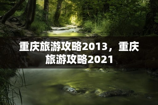 重庆旅游攻略2013，重庆旅游攻略2021