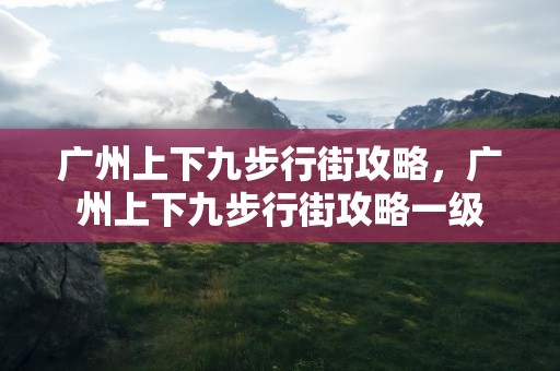 广州上下九步行街攻略，广州上下九步行街攻略一级