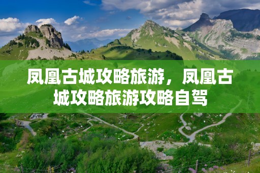 凤凰古城攻略旅游，凤凰古城攻略旅游攻略自驾