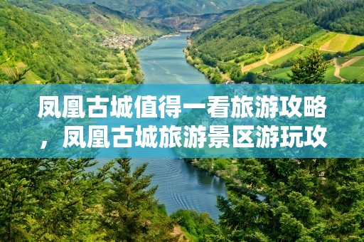 凤凰古城值得一看旅游攻略，凤凰古城旅游景区游玩攻略