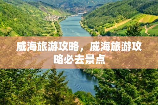 威海旅游攻略，威海旅游攻略必去景点