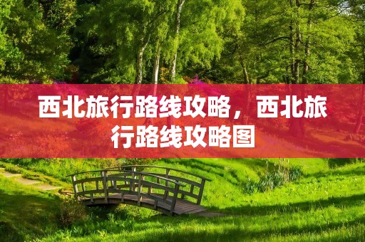 西北旅行路线攻略，西北旅行路线攻略图