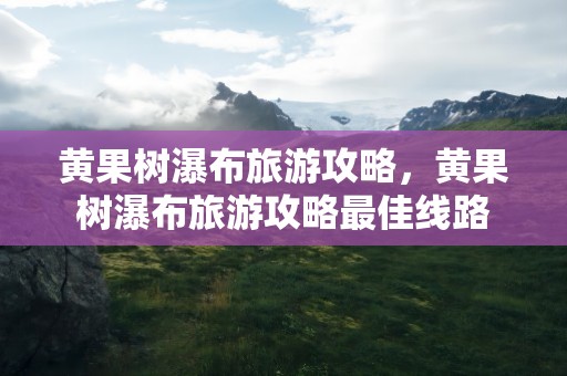 黄果树瀑布旅游攻略，黄果树瀑布旅游攻略最佳线路