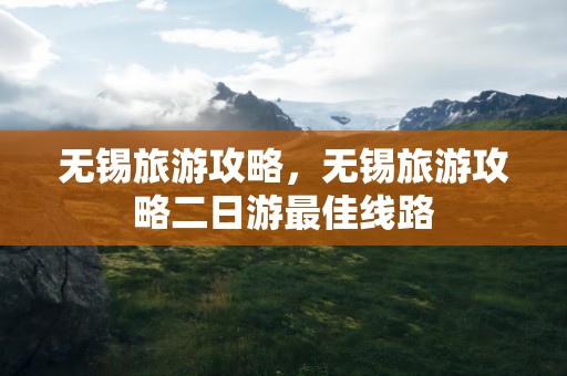 无锡旅游攻略，无锡旅游攻略二日游最佳线路