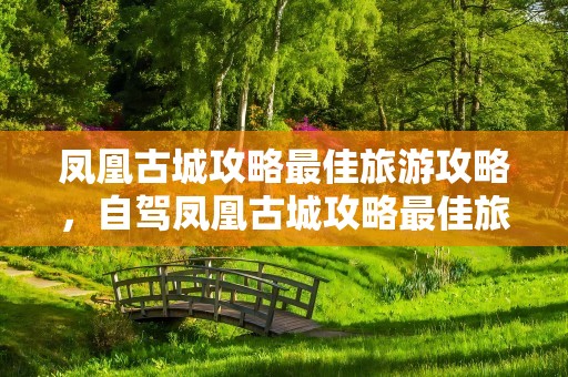 凤凰古城攻略最佳旅游攻略，自驾凤凰古城攻略最佳旅游攻略