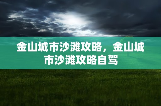 金山城市沙滩攻略，金山城市沙滩攻略自驾