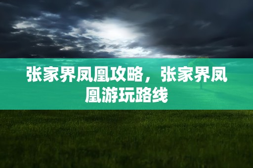 张家界凤凰攻略，张家界凤凰游玩路线