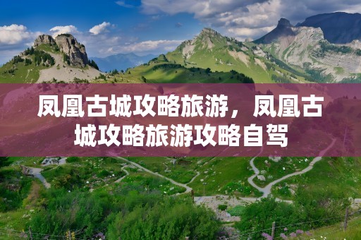 凤凰古城攻略旅游，凤凰古城攻略旅游攻略自驾