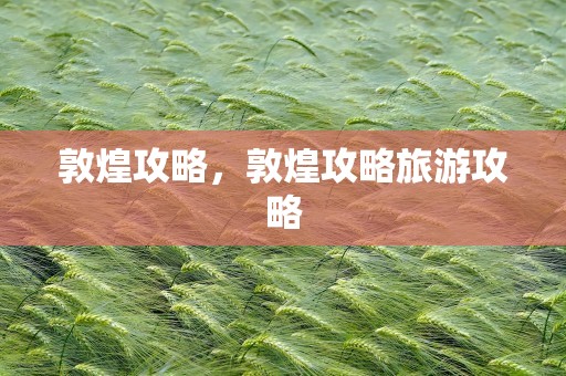 敦煌攻略，敦煌攻略旅游攻略