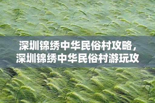 深圳锦绣中华民俗村攻略，深圳锦绣中华民俗村游玩攻略