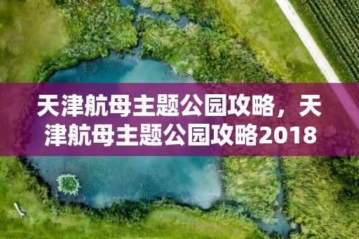 天津航母主题公园攻略，天津航母主题公园攻略2018