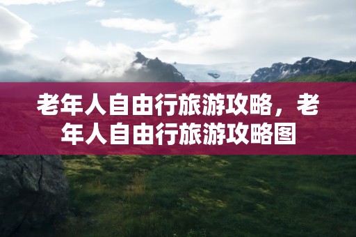 老年人自由行旅游攻略，老年人自由行旅游攻略图