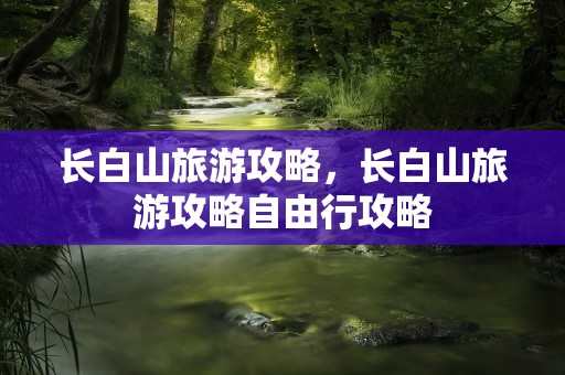 长白山旅游攻略，长白山旅游攻略自由行攻略