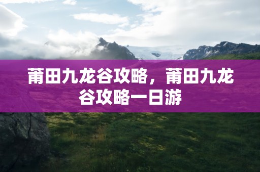 莆田九龙谷攻略，莆田九龙谷攻略一日游