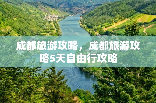 成都旅游攻略，成都旅游攻略5天自由行攻略