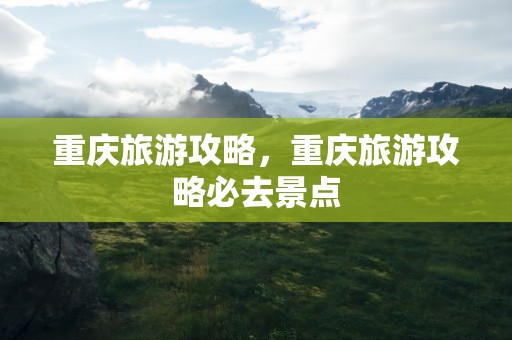 重庆旅游攻略，重庆旅游攻略必去景点