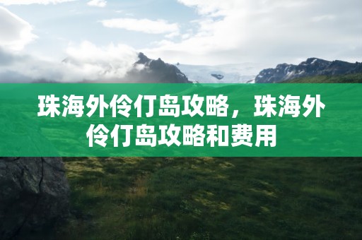 珠海外伶仃岛攻略，珠海外伶仃岛攻略和费用