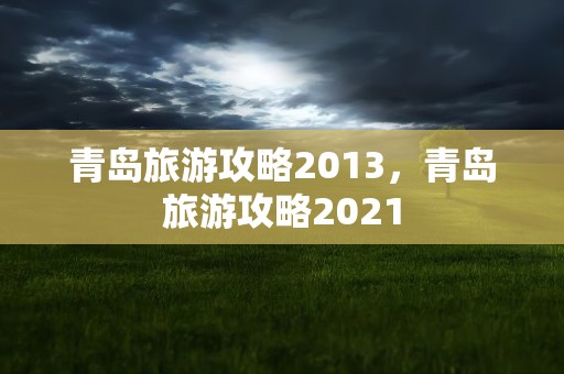 青岛旅游攻略2013，青岛旅游攻略2021