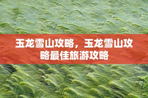 玉龙雪山攻略，玉龙雪山攻略最佳旅游攻略