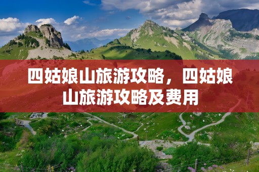 四姑娘山旅游攻略，四姑娘山旅游攻略及费用