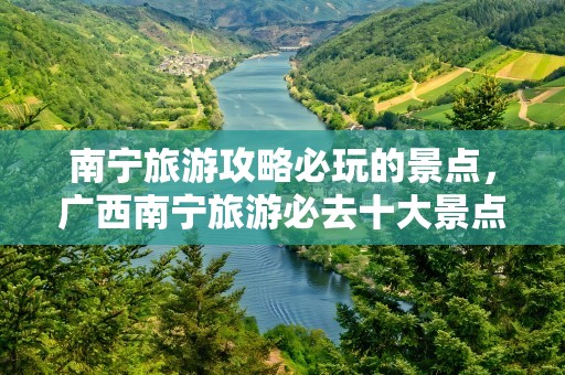 南宁旅游攻略必玩的景点，广西南宁旅游必去十大景点排名