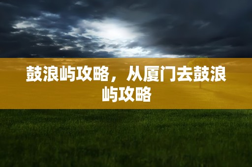 鼓浪屿攻略，从厦门去鼓浪屿攻略