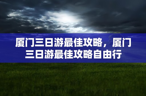 厦门三日游最佳攻略，厦门三日游最佳攻略自由行