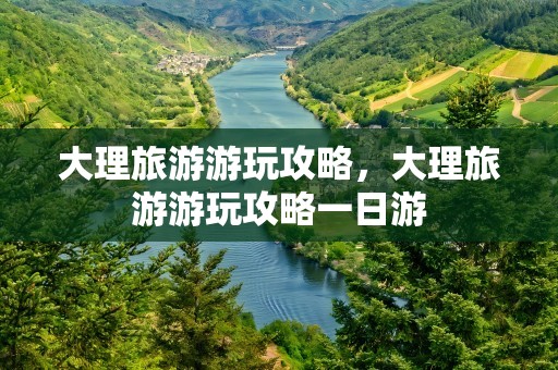 大理旅游游玩攻略，大理旅游游玩攻略一日游