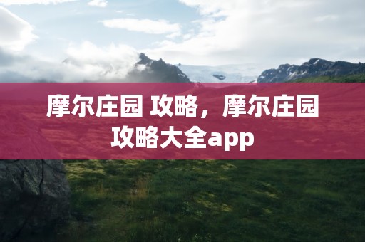 摩尔庄园 攻略，摩尔庄园攻略大全app