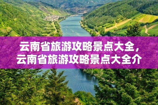 云南省旅游攻略景点大全，云南省旅游攻略景点大全介绍