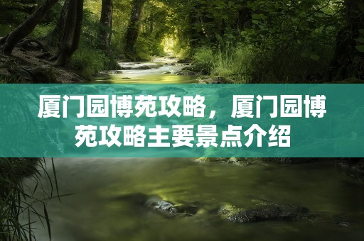 厦门园博苑攻略，厦门园博苑攻略主要景点介绍