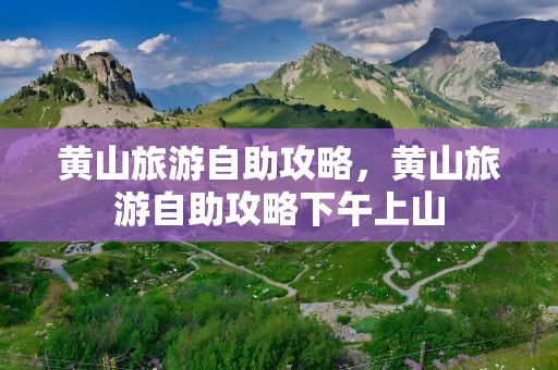 黄山旅游自助攻略，黄山旅游自助攻略下午上山