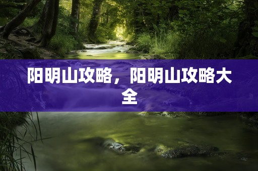 阳明山攻略，阳明山攻略大全