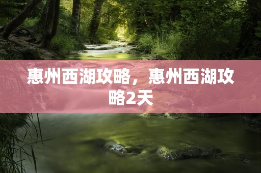 惠州西湖攻略，惠州西湖攻略2天