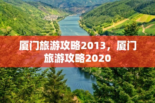 厦门旅游攻略2013，厦门旅游攻略2020