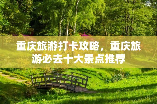 重庆旅游打卡攻略，重庆旅游必去十大景点推荐