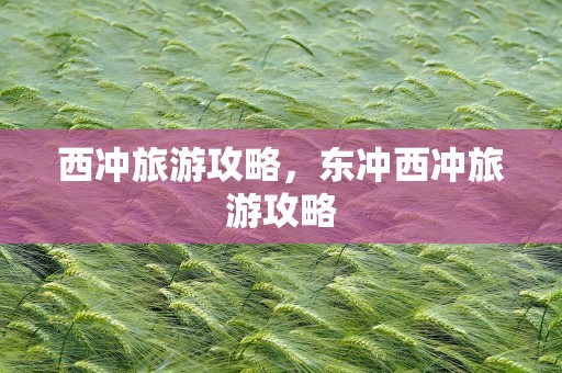 西冲旅游攻略，东冲西冲旅游攻略