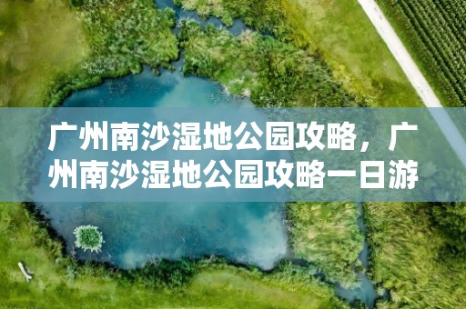 广州南沙湿地公园攻略，广州南沙湿地公园攻略一日游