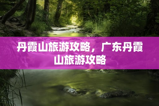 丹霞山旅游攻略，广东丹霞山旅游攻略