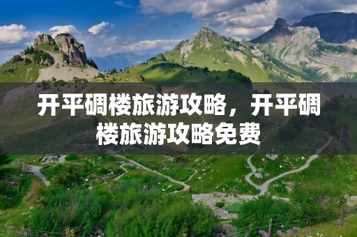 开平碉楼旅游攻略，开平碉楼旅游攻略免费