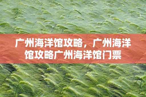 广州海洋馆攻略，广州海洋馆攻略广州海洋馆门票