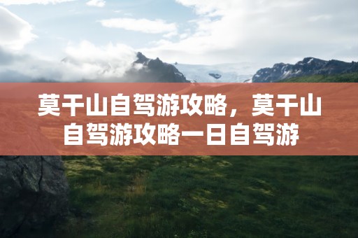 莫干山自驾游攻略，莫干山自驾游攻略一日自驾游