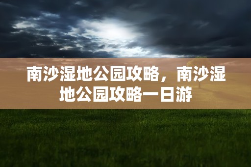 南沙湿地公园攻略，南沙湿地公园攻略一日游