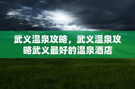 武义温泉攻略，武义温泉攻略武义最好的温泉酒店