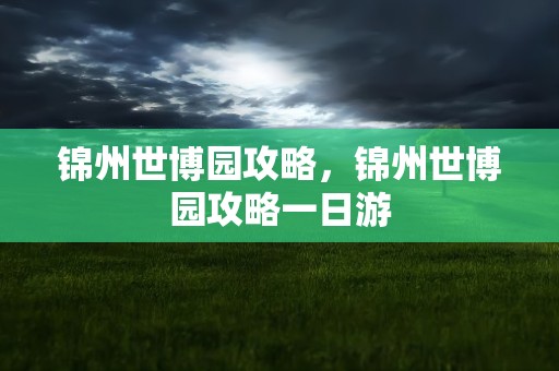 锦州世博园攻略，锦州世博园攻略一日游