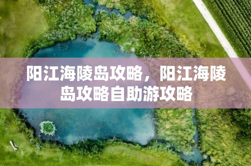 阳江海陵岛攻略，阳江海陵岛攻略自助游攻略