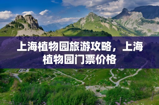 上海植物园旅游攻略，上海植物园门票价格