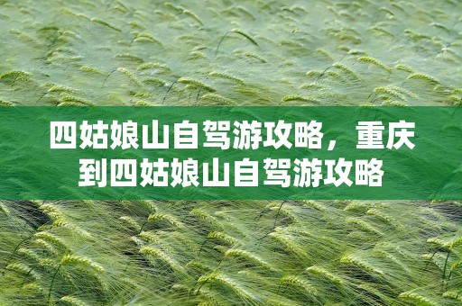 四姑娘山自驾游攻略，重庆到四姑娘山自驾游攻略