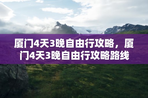 厦门4天3晚自由行攻略，厦门4天3晚自由行攻略路线