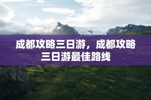 成都攻略三日游，成都攻略三日游最佳路线